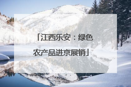 江西乐安：绿色农产品进京展销