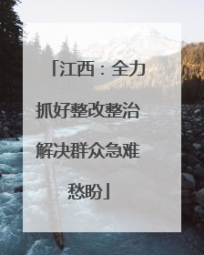 江西：全力抓好整改整治解决群众急难愁盼