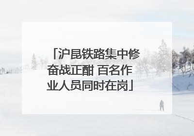 沪昆铁路集中修奋战正酣 百名作业人员同时在岗