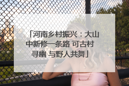 河南乡村振兴：大山中新修一条路 可古村寻幽 与野人共舞