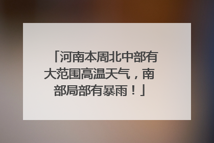 河南本周北中部有大范围高温天气，南部局部有暴雨！
