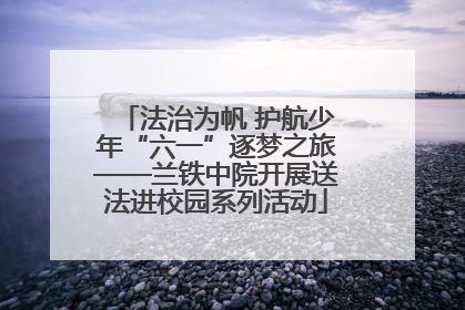法治为帆 护航少年“六一”逐梦之旅——兰铁中院开展送法进校园系列活动