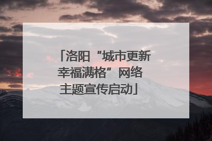 洛阳“城市更新 幸福满格”网络主题宣传启动