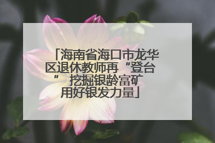 海南省海口市龙华区退休教师再“登台” 挖掘银龄富矿 用好银发力量