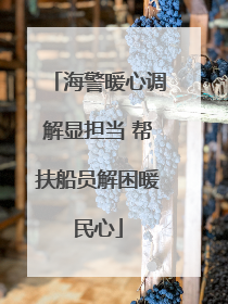 海警暖心调解显担当 帮扶船员解困暖民心