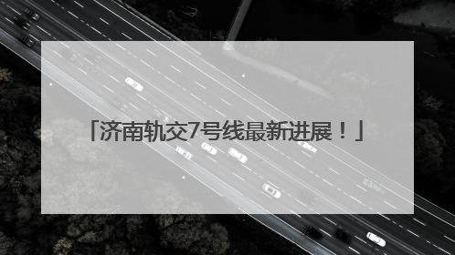 济南轨交7号线最新进展！