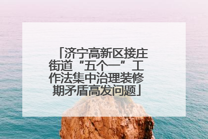 济宁高新区接庄街道“五个一”工作法集中治理装修期矛盾高发问题