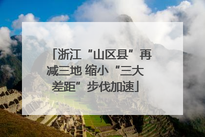 浙江“山区县”再减三地 缩小“三大差距”步伐加速