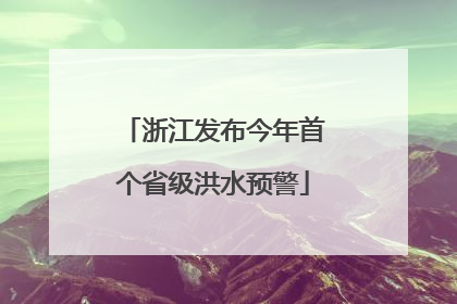 浙江发布今年首个省级洪水预警