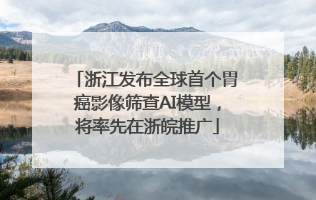 浙江发布全球首个胃癌影像筛查AI模型，将率先在浙皖推广