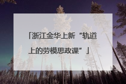 浙江金华上新“轨道上的劳模思政课”