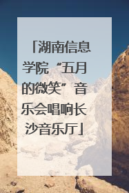 湖南信息学院“五月的微笑”音乐会唱响长沙音乐厅
