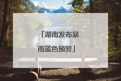 湖南发布暴雨蓝色预警