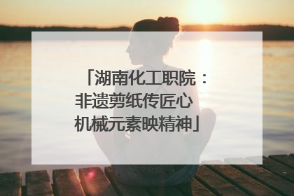 湖南化工职院：非遗剪纸传匠心 机械元素映精神