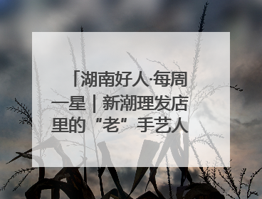 湖南好人·每周一星｜新潮理发店里的“老”手艺人，二十多年坚持5元理发不涨价