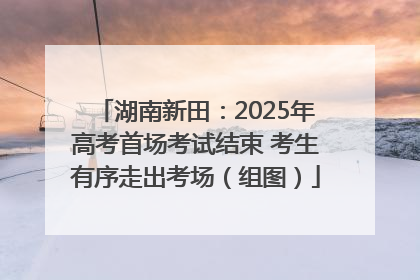 湖南新田：2025年高考首场考试结束 考生有序走出考场（组图）