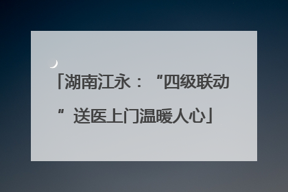 湖南江永：“四级联动”送医上门温暖人心
