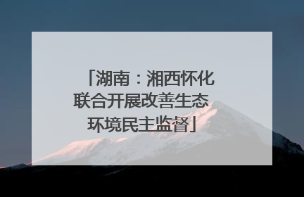 湖南：湘西怀化联合开展改善生态环境民主监督