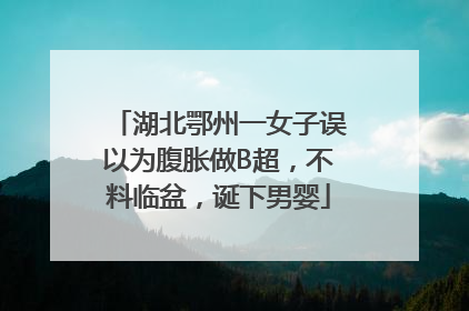 湖北鄂州一女子误以为腹胀做B超，不料临盆，诞下男婴