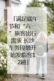 满足端午节和“六一”旅客出行需求 长沙车务段增开始发临客12趟