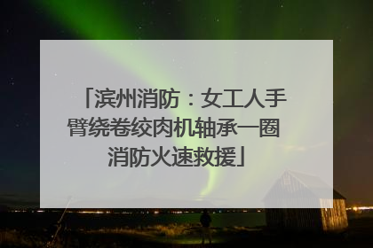 滨州消防：女工人手臂绕卷绞肉机轴承一圈 消防火速救援
