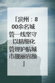 滨州：800余名城管一线坚守 以精细化管理护航城市靓丽容颜