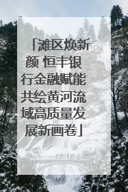 滩区焕新颜 恒丰银行金融赋能共绘黄河流域高质量发展新画卷