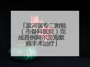 漯河医专二附院（市骨科医院）完成首例阿尔茨海默病手术治疗
