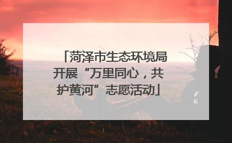 菏泽市生态环境局开展“万里同心，共护黄河”志愿活动