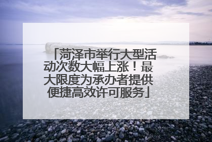 菏泽市举行大型活动次数大幅上涨！最大限度为承办者提供便捷高效许可服务