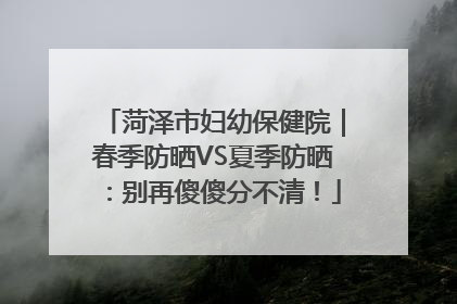 菏泽市妇幼保健院｜春季防晒VS夏季防晒：别再傻傻分不清！