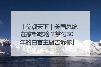 莹观天下｜美国总统在家都吃啥？掌勺30年的白宫主厨告诉你
