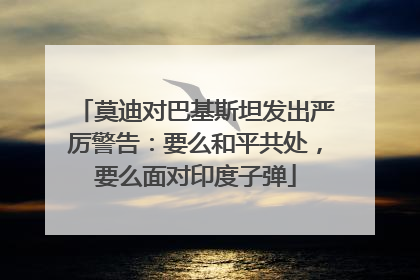 莫迪对巴基斯坦发出严厉警告：要么和平共处，要么面对印度子弹