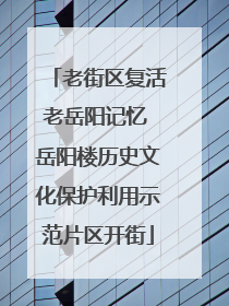老街区复活老岳阳记忆 岳阳楼历史文化保护利用示范片区开街