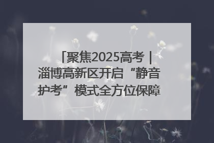 聚焦2025高考｜淄博高新区开启“静音护考”模式全方位保障高考环境整洁