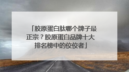 胶原蛋白肽哪个牌子最正宗？胶原蛋白品牌十大排名榜中的佼佼者