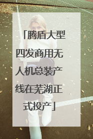 腾盾大型四发商用无人机总装产线在芜湖正式投产