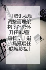 腾讯视频调整管理架构：孙忠怀升任BU董事长，王娟、马延琨任联席总裁