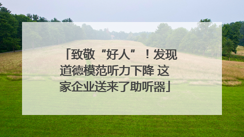 致敬“好人”！发现道德模范听力下降 这家企业送来了助听器