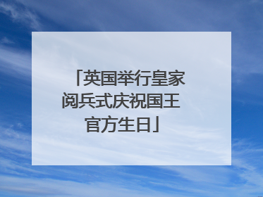 英国举行皇家阅兵式庆祝国王官方生日