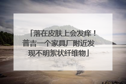 落在皮肤上会发痒！普吉一个家具厂附近发现不明絮状纤维物
