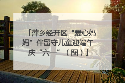 萍乡经开区“爱心妈妈”伴留守儿童迎端午庆“六一”（图）