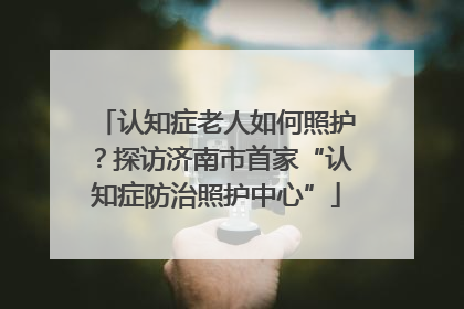 认知症老人如何照护？探访济南市首家“认知症防治照护中心”