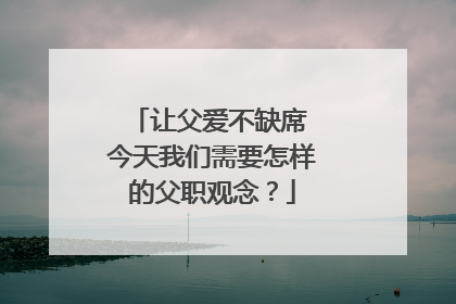 让父爱不缺席 今天我们需要怎样的父职观念？