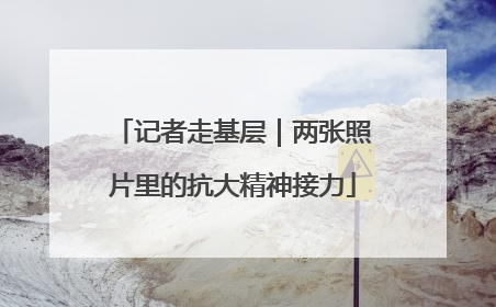 记者走基层｜两张照片里的抗大精神接力