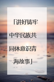讲好铸牢中华民族共同体意识青海故事