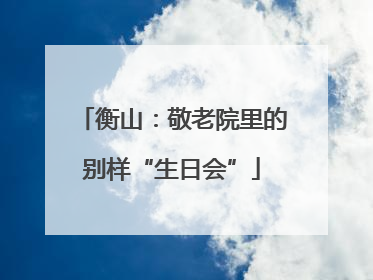 衡山：敬老院里的别样“生日会”