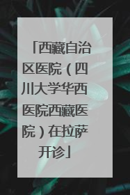 西藏自治区医院（四川大学华西医院西藏医院）在拉萨开诊