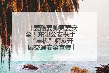 要酷要帅更要安全！东津公安携手 “重机”骑友开展交通安全宣传