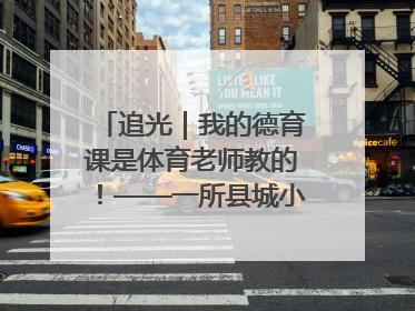 追光｜我的德育课是体育老师教的！——一所县城小学的思政课改革